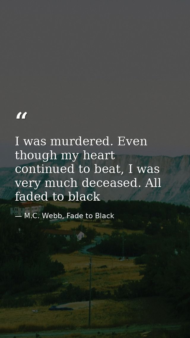 I was murdered. Even though my heart continued to beat, I was very much deceased. All faded to black — M.C. Webb, Fade to Black