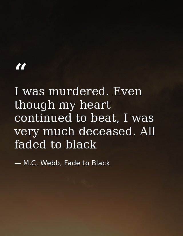I was murdered. Even though my heart continued to beat, I was very much deceased. All faded to black — M.C. Webb, Fade to Black