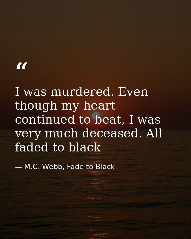 I was murdered. Even though my heart continued to beat, I was very much deceased. All faded to black — M.C. Webb, Fade to Black