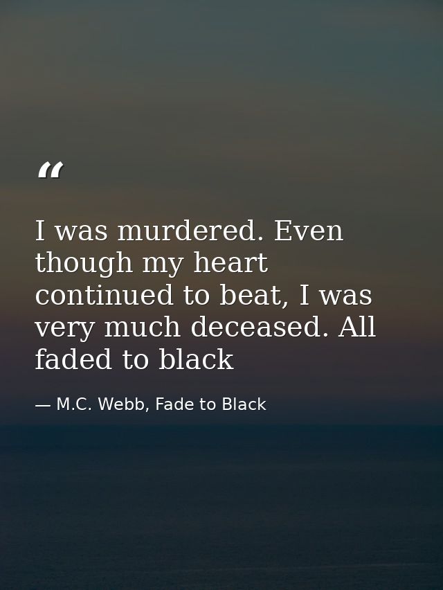 I was murdered. Even though my heart continued to beat, I was very much deceased. All faded to black — M.C. Webb, Fade to Black