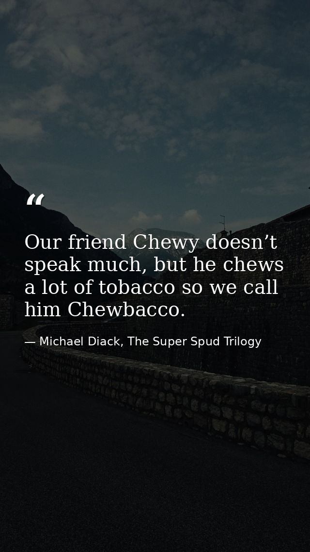 Our friend Chewy doesn’t speak much, but he chews a lot of tobacco so we call him Chewbacco. — Michael Diack, The Super Spud Trilogy