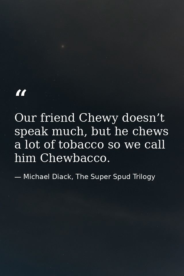 Our friend Chewy doesn’t speak much, but he chews a lot of tobacco so we call him Chewbacco. — Michael Diack, The Super Spud Trilogy