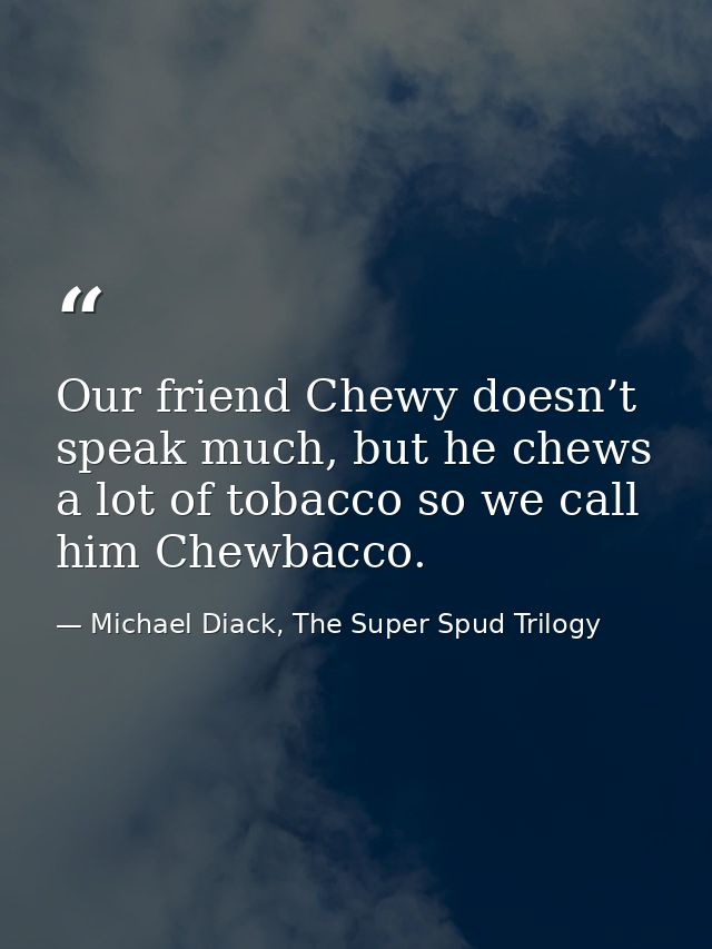 Our friend Chewy doesn’t speak much, but he chews a lot of tobacco so we call him Chewbacco. — Michael Diack, The Super Spud Trilogy