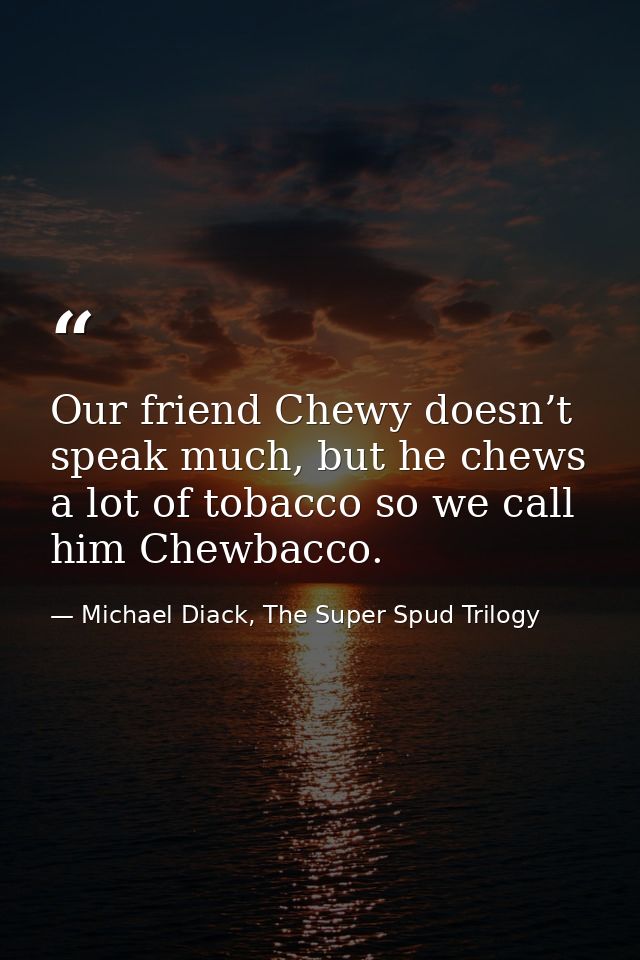 Our friend Chewy doesn’t speak much, but he chews a lot of tobacco so we call him Chewbacco. — Michael Diack, The Super Spud Trilogy