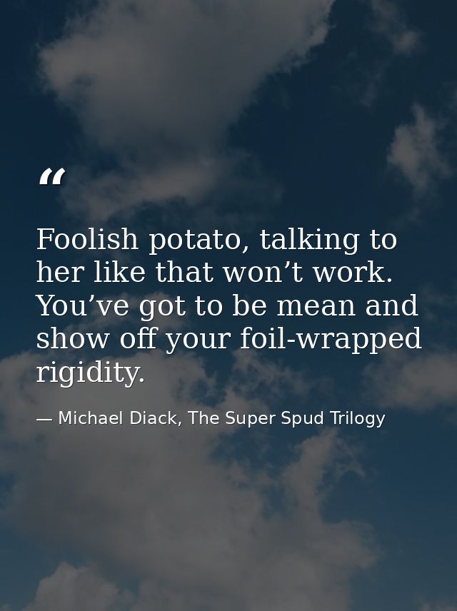 Foolish potato, talking to her like that won’t work. You’ve got to be mean and show off your foil-wrapped rigidity. — Michael Diack, The Super Spud Trilogy