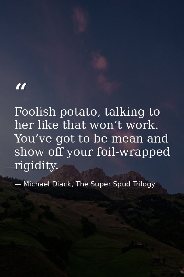Foolish potato, talking to her like that won’t work. You’ve got to be mean and show off your foil-wrapped rigidity. — Michael Diack, The Super Spud Trilogy