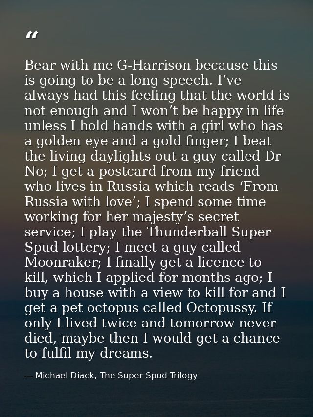 Bear with me G-Harrison because this is going to be a long speech. I’ve always had this feeling that the world is not en — Michael Diack, The Super Spud Trilogy