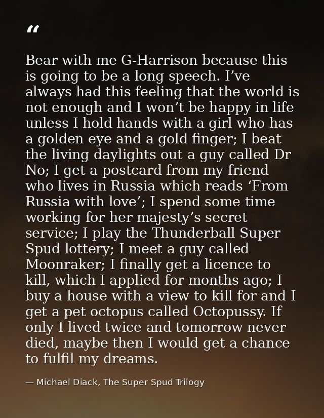 Bear with me G-Harrison because this is going to be a long speech. I’ve always had this feeling that the world is not en — Michael Diack, The Super Spud Trilogy