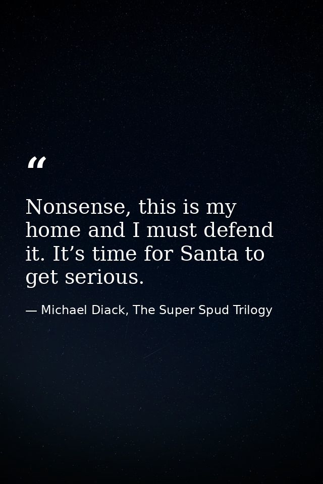 Nonsense, this is my home and I must defend it. It’s time for Santa to get serious. — Michael Diack, The Super Spud Trilogy