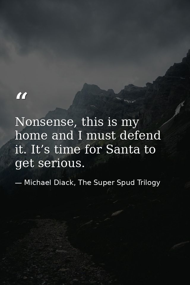 Nonsense, this is my home and I must defend it. It’s time for Santa to get serious. — Michael Diack, The Super Spud Trilogy