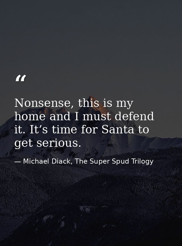 Nonsense, this is my home and I must defend it. It’s time for Santa to get serious. — Michael Diack, The Super Spud Trilogy