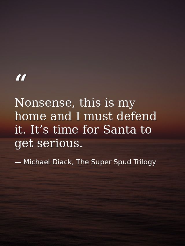 Nonsense, this is my home and I must defend it. It’s time for Santa to get serious. — Michael Diack, The Super Spud Trilogy