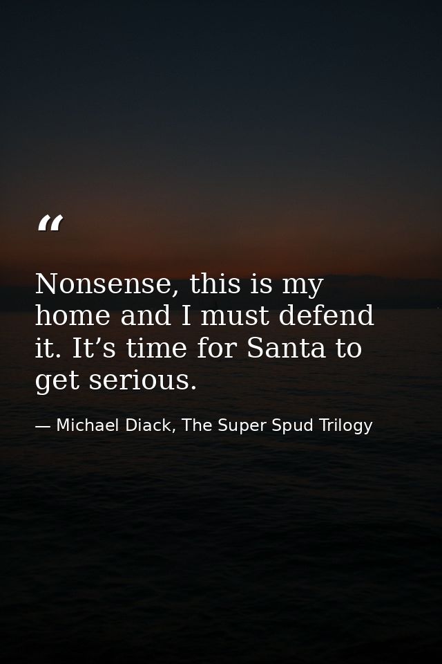 Nonsense, this is my home and I must defend it. It’s time for Santa to get serious. — Michael Diack, The Super Spud Trilogy