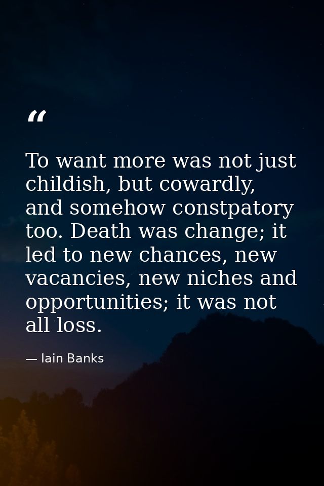 To want more was not just childish, but cowardly, and somehow constpatory too. Death was change; it led to new chances,  — Iain Banks