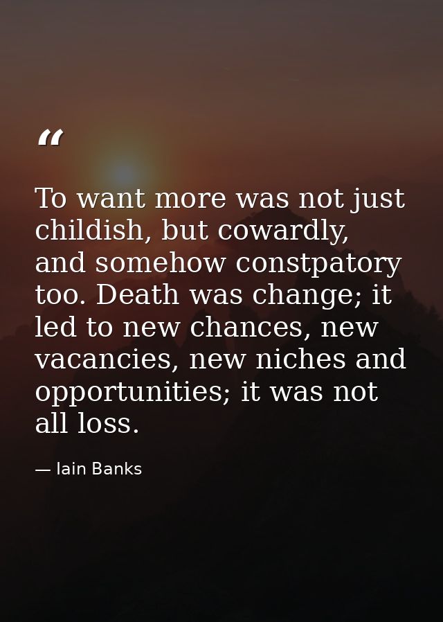 To want more was not just childish, but cowardly, and somehow constpatory too. Death was change; it led to new chances,  — Iain Banks