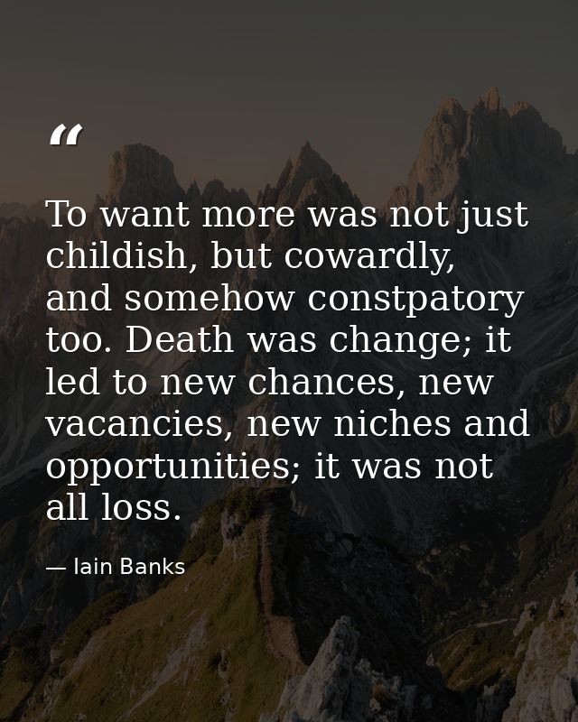 To want more was not just childish, but cowardly, and somehow constpatory too. Death was change; it led to new chances,  — Iain Banks
