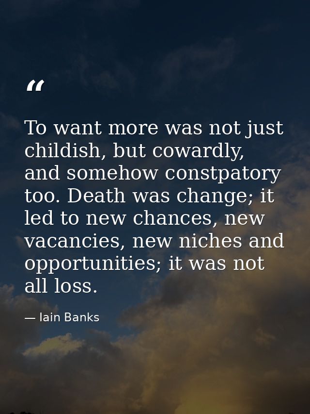 To want more was not just childish, but cowardly, and somehow constpatory too. Death was change; it led to new chances,  — Iain Banks