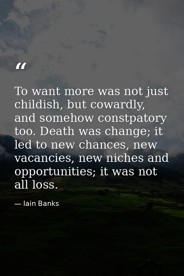 To want more was not just childish, but cowardly, and somehow constpatory too. Death was change; it led to new chances,  — Iain Banks