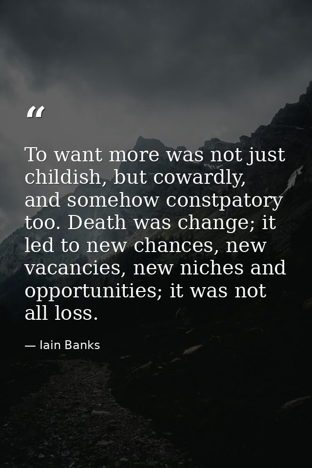 To want more was not just childish, but cowardly, and somehow constpatory too. Death was change; it led to new chances,  — Iain Banks