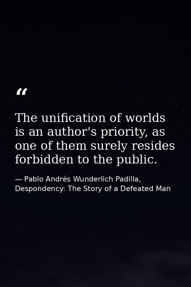 The unification of worlds is an author's priority, as one of them surely resides forbidden to the public. — Pablo Andrés Wunderlich Padilla, Despondency: The Story of a Defeated Man
