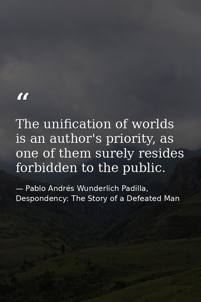 The unification of worlds is an author's priority, as one of them surely resides forbidden to the public. — Pablo Andrés Wunderlich Padilla, Despondency: The Story of a Defeated Man