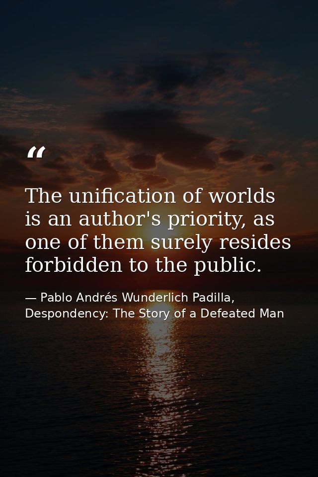 The unification of worlds is an author's priority, as one of them surely resides forbidden to the public. — Pablo Andrés Wunderlich Padilla, Despondency: The Story of a Defeated Man