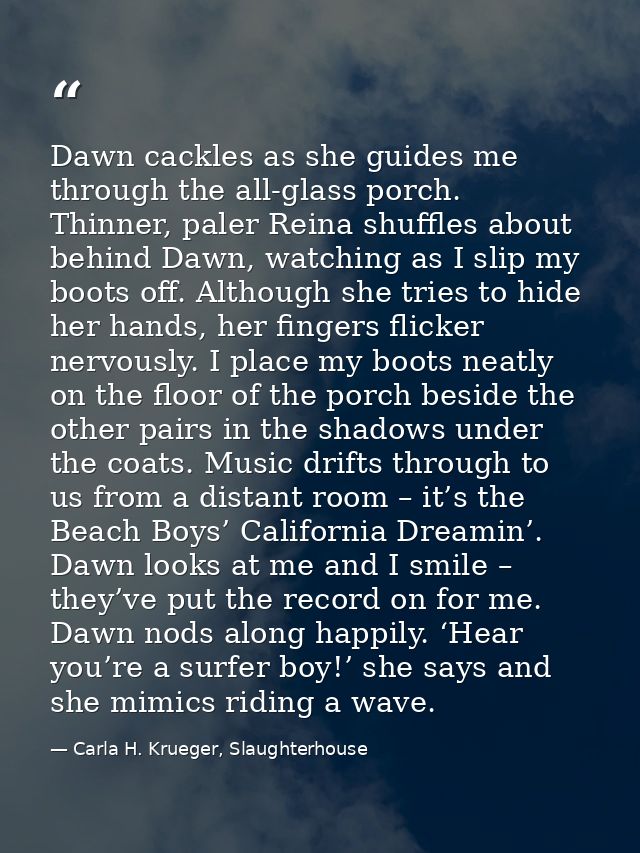 Dawn cackles as she guides me through the all-glass porch. Thinner, paler Reina shuffles about behind Dawn, watching as  — Carla H. Krueger, Slaughterhouse