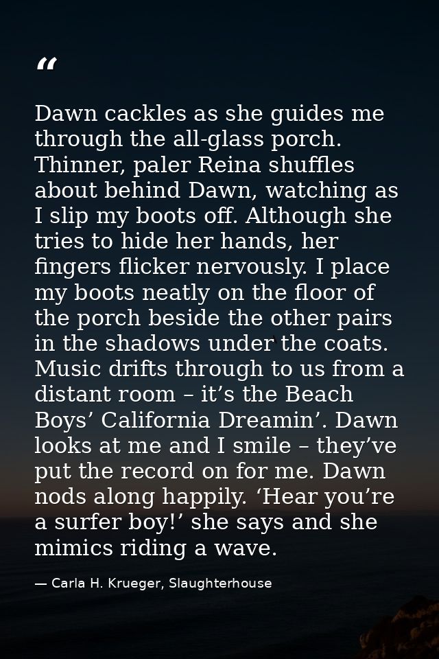Dawn cackles as she guides me through the all-glass porch. Thinner, paler Reina shuffles about behind Dawn, watching as  — Carla H. Krueger, Slaughterhouse