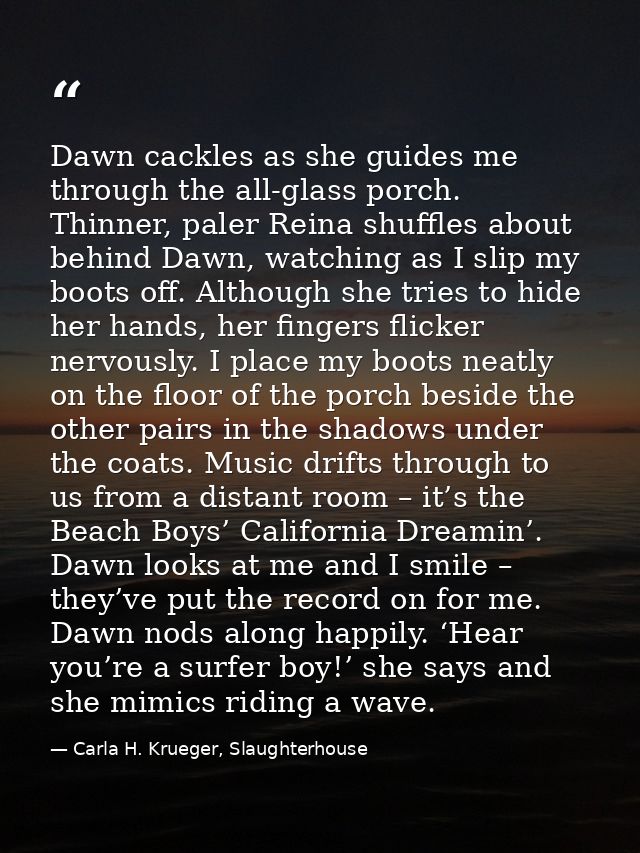 Dawn cackles as she guides me through the all-glass porch. Thinner, paler Reina shuffles about behind Dawn, watching as  — Carla H. Krueger, Slaughterhouse