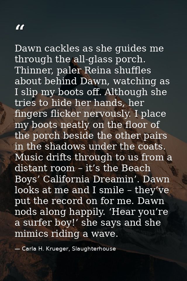 Dawn cackles as she guides me through the all-glass porch. Thinner, paler Reina shuffles about behind Dawn, watching as  — Carla H. Krueger, Slaughterhouse