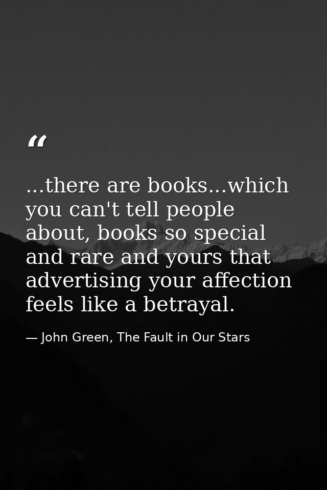 ...there are books...which you can't tell people about, books so special and rare and yours that advertising your affect — John Green, The Fault in Our Stars