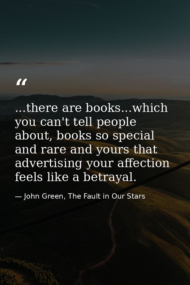 ...there are books...which you can't tell people about, books so special and rare and yours that advertising your affect — John Green, The Fault in Our Stars