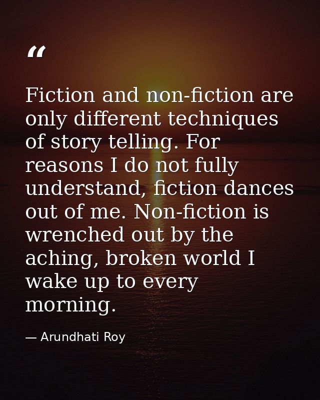 Fiction and non-fiction are only different techniques of story telling. For reasons I do not fully understand, fiction d — Arundhati Roy