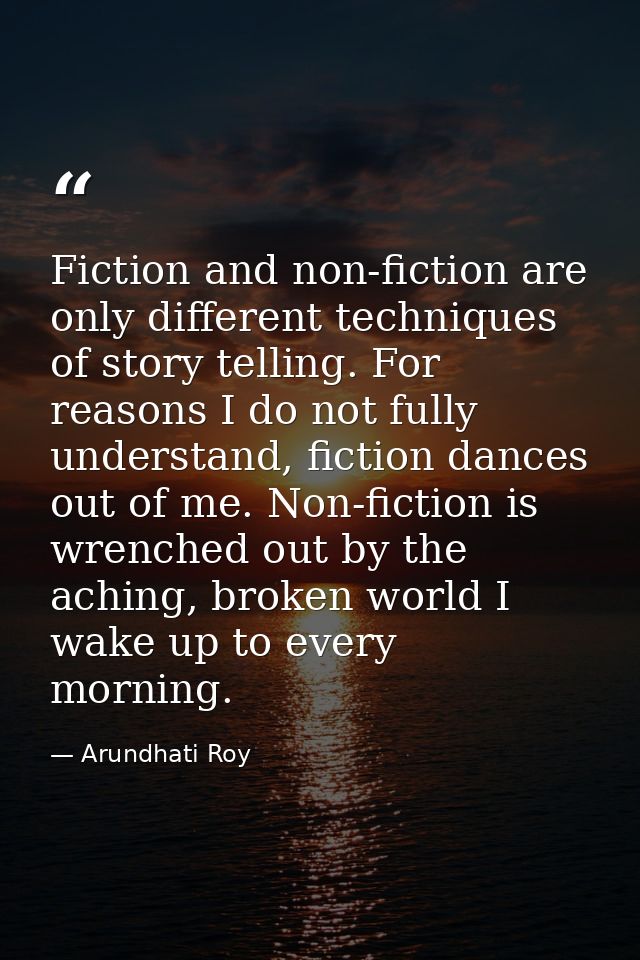 Fiction and non-fiction are only different techniques of story telling. For reasons I do not fully understand, fiction d — Arundhati Roy