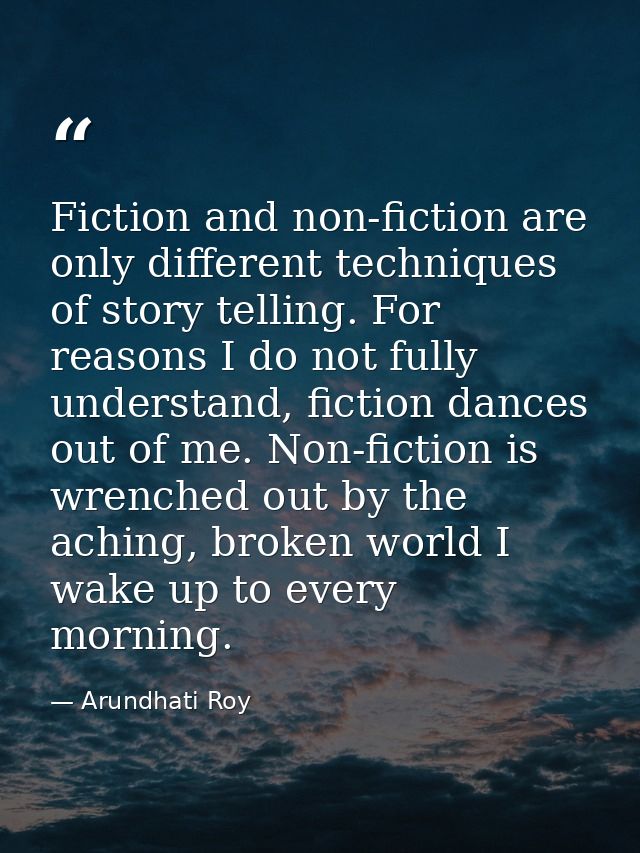 Fiction and non-fiction are only different techniques of story telling. For reasons I do not fully understand, fiction d — Arundhati Roy