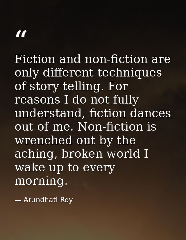 Fiction and non-fiction are only different techniques of story telling. For reasons I do not fully understand, fiction d — Arundhati Roy
