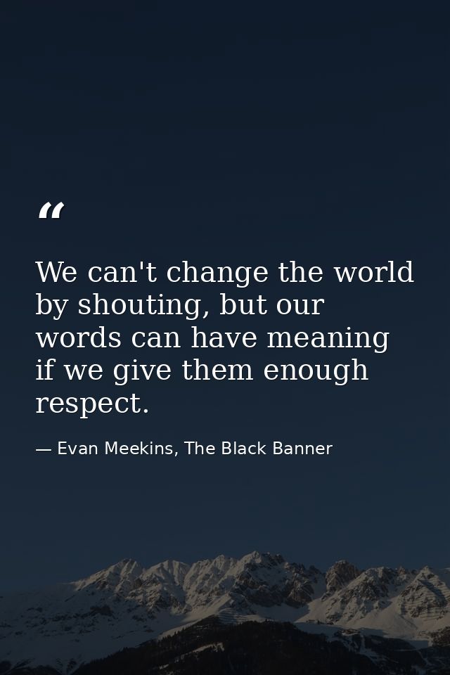 We can't change the world by shouting, but our words can have meaning if we give them enough respect. — Evan Meekins, The Black Banner