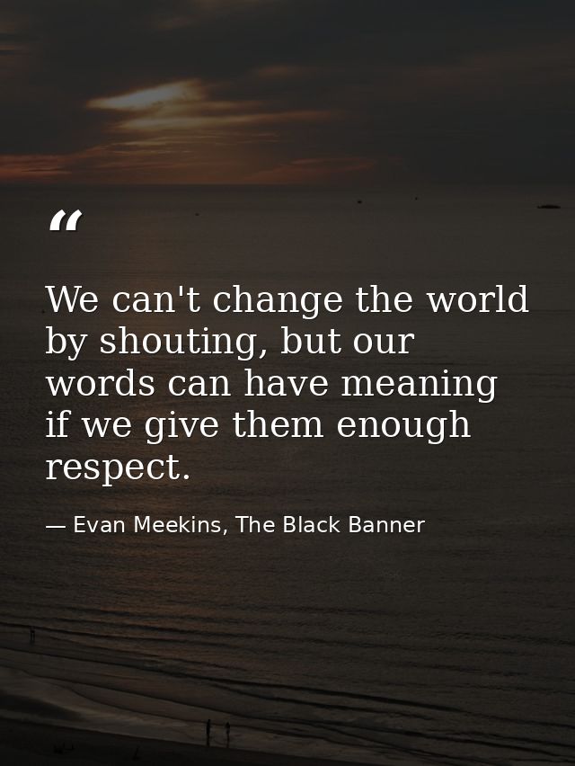 We can't change the world by shouting, but our words can have meaning if we give them enough respect. — Evan Meekins, The Black Banner