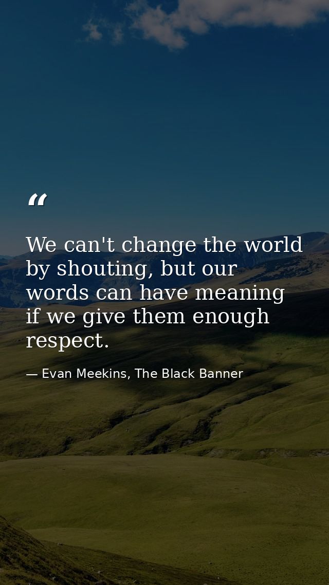 We can't change the world by shouting, but our words can have meaning if we give them enough respect. — Evan Meekins, The Black Banner