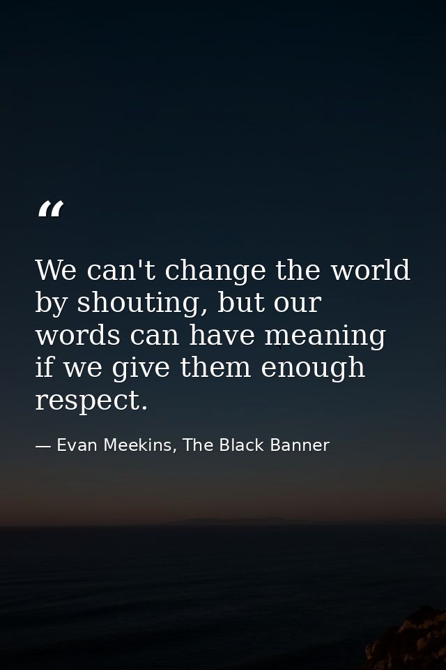 We can't change the world by shouting, but our words can have meaning if we give them enough respect. — Evan Meekins, The Black Banner