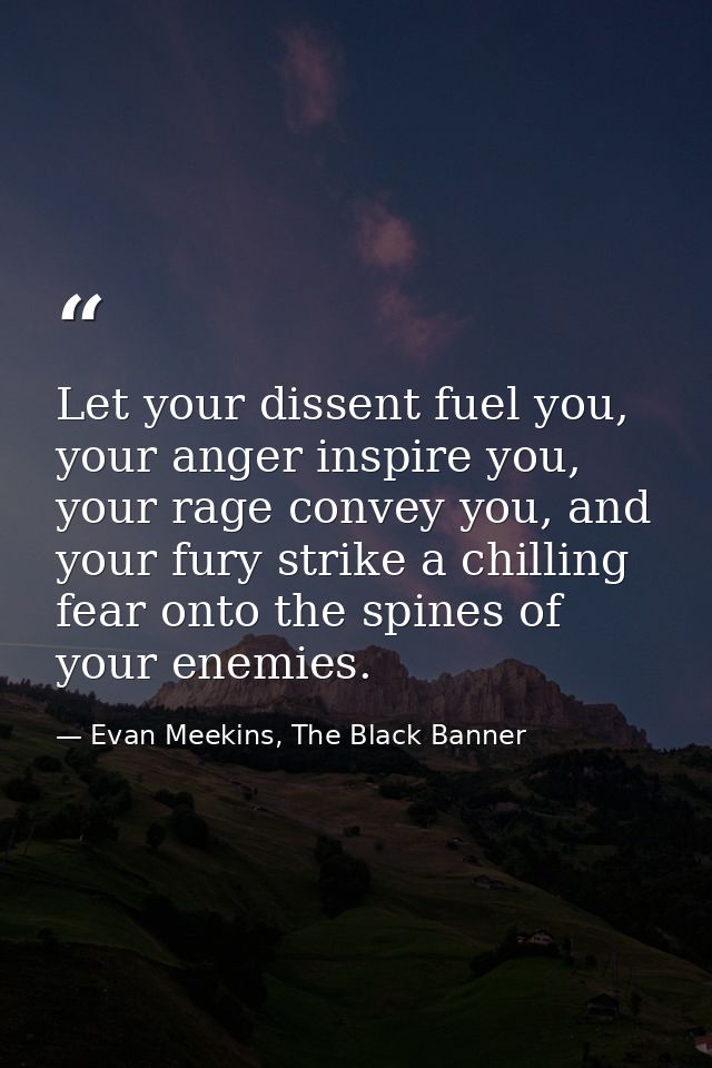 Let your dissent fuel you, your anger inspire you, your rage convey you, and your fury strike a chilling fear onto the s — Evan Meekins, The Black Banner