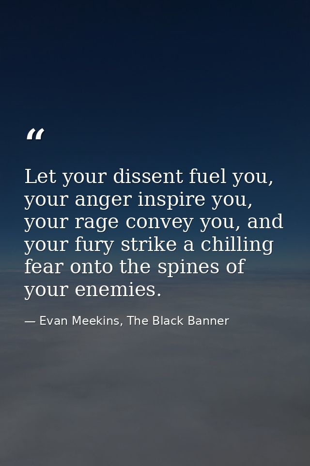 Let your dissent fuel you, your anger inspire you, your rage convey you, and your fury strike a chilling fear onto the s — Evan Meekins, The Black Banner