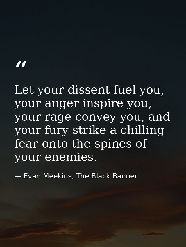 Let your dissent fuel you, your anger inspire you, your rage convey you, and your fury strike a chilling fear onto the s — Evan Meekins, The Black Banner