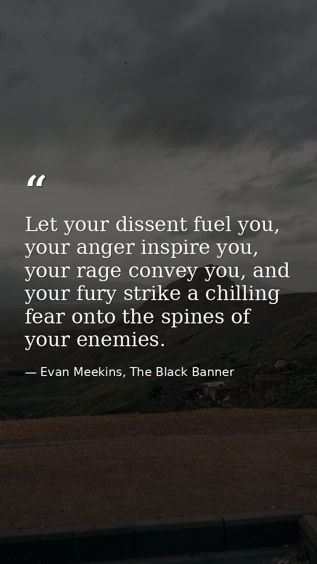 Let your dissent fuel you, your anger inspire you, your rage convey you, and your fury strike a chilling fear onto the s — Evan Meekins, The Black Banner