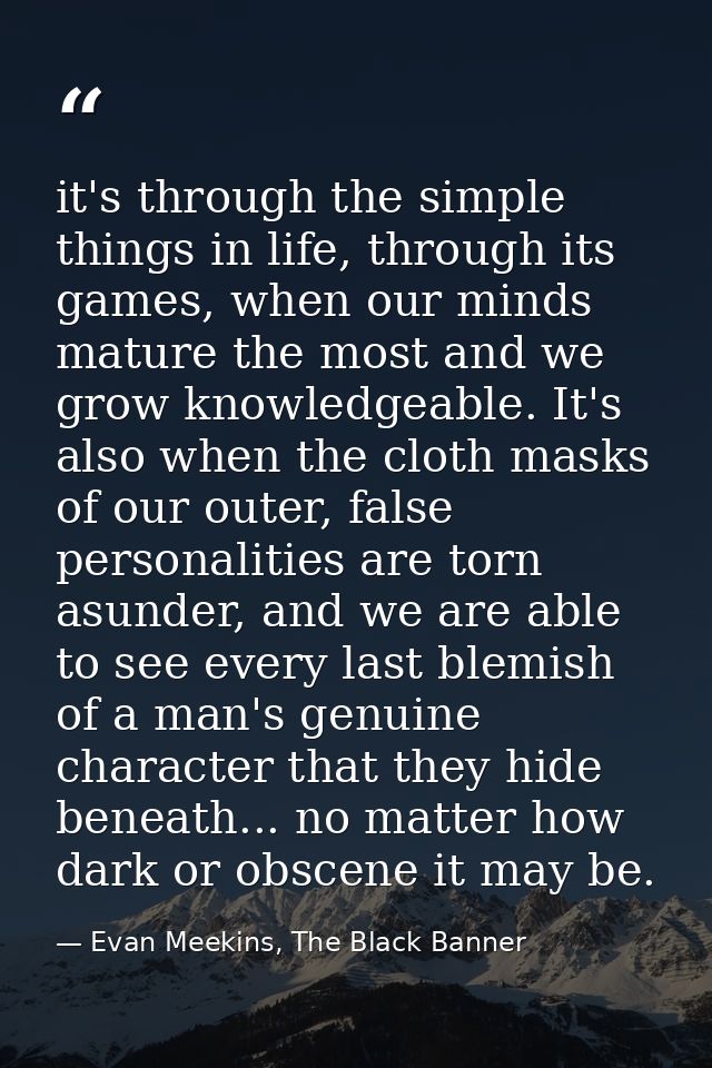 it's through the simple things in life, through its games, when our minds mature the most and we grow knowledgeable. It' — Evan Meekins, The Black Banner