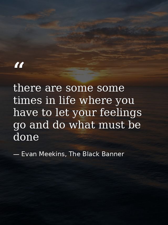 there are some some times in life where you have to let your feelings go and do what must be done — Evan Meekins, The Black Banner