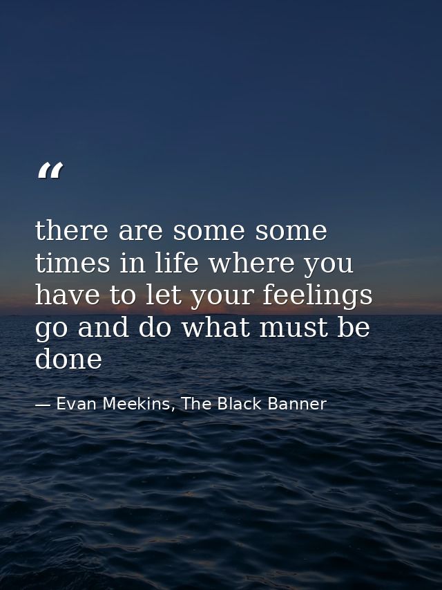 there are some some times in life where you have to let your feelings go and do what must be done — Evan Meekins, The Black Banner