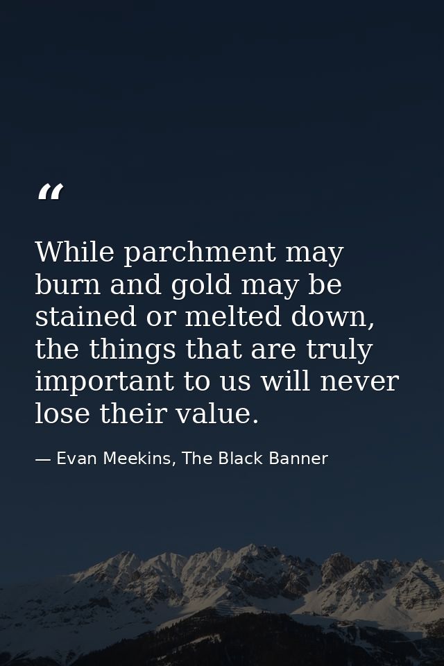 While parchment may burn and gold may be stained or melted down, the things that are truly important to us will never lo — Evan Meekins, The Black Banner