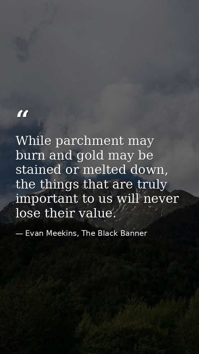 While parchment may burn and gold may be stained or melted down, the things that are truly important to us will never lo — Evan Meekins, The Black Banner