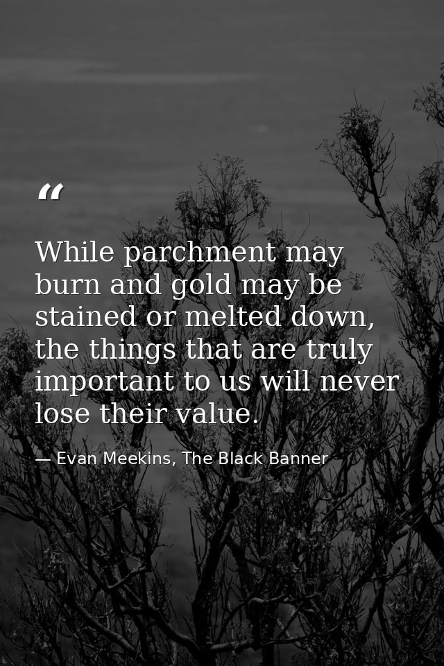 While parchment may burn and gold may be stained or melted down, the things that are truly important to us will never lo — Evan Meekins, The Black Banner